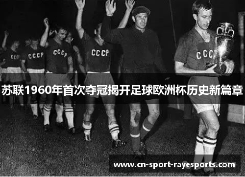 苏联1960年首次夺冠揭开足球欧洲杯历史新篇章 苏联1960年首次夺冠揭开足球欧洲杯历史新篇章
