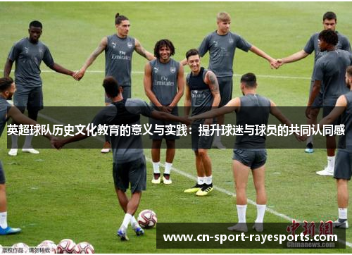 英超球队历史文化教育的意义与实践:提升球迷与球员的共同认同感 英超球队历史文化教育的意义与实践:提升球迷与球员的共同认同感