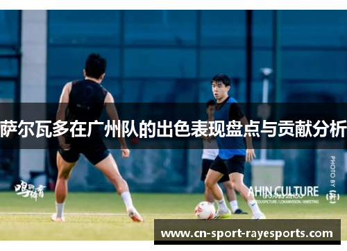 萨尔瓦多在广州队的出色表现盘点与贡献分析 萨尔瓦多在广州队的出色表现盘点与贡献分析