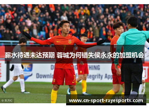 薪水待遇未达预期 蓉城为何错失侯永永的加盟机会 薪水待遇未达预期 蓉城为何错失侯永永的加盟机会