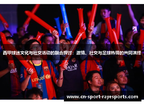 西甲球迷文化与社交活动的融合探讨:激情、社交与足球热情的共同演绎 西甲球迷文化与社交活动的融合探讨:激情、社交与足球热情的共同演绎