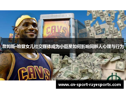 詹姆斯·哈登女儿社交媒体成为小巨星如何影响同龄人心理与行为 詹姆斯·哈登女儿社交媒体成为小巨星如何影响同龄人心理与行为