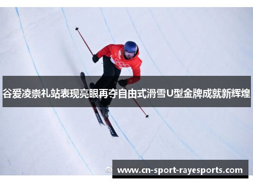 谷爱凌崇礼站表现亮眼再夺自由式滑雪U型金牌成就新辉煌 谷爱凌崇礼站表现亮眼再夺自由式滑雪U型金牌成就新辉煌