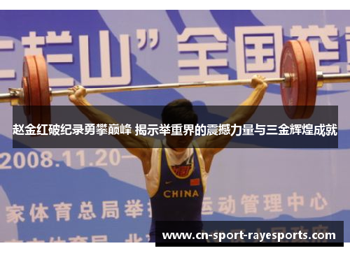 赵金红破纪录勇攀巅峰 揭示举重界的震撼力量与三金辉煌成就 赵金红破纪录勇攀巅峰 揭示举重界的震撼力量与三金辉煌成就
