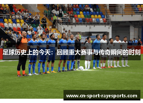 足球历史上的今天:回顾重大赛事与传奇瞬间的时刻 足球历史上的今天:回顾重大赛事与传奇瞬间的时刻