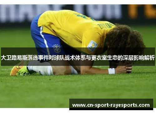大卫路易斯落选事件对球队战术体系与更衣室生态的深层影响解析 大卫路易斯落选事件对球队战术体系与更衣室生态的深层影响解析