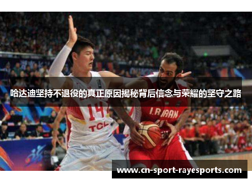 哈达迪坚持不退役的真正原因揭秘背后信念与荣耀的坚守之路 哈达迪坚持不退役的真正原因揭秘背后信念与荣耀的坚守之路