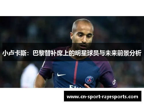 小卢卡斯:巴黎替补席上的明星球员与未来前景分析 小卢卡斯:巴黎替补席上的明星球员与未来前景分析