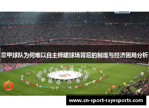 意甲球队为何难以自主修建球场背后的制度与经济困局分析 意甲球队为何难以自主修建球场背后的制度与经济困局分析