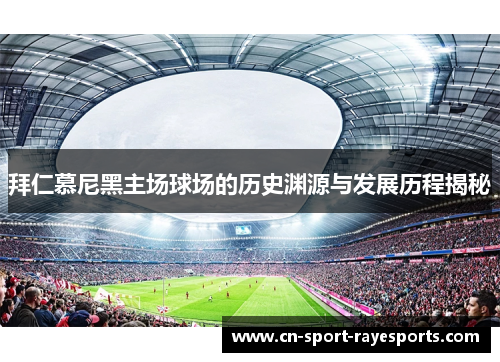 拜仁慕尼黑主场球场的历史渊源与发展历程揭秘 拜仁慕尼黑主场球场的历史渊源与发展历程揭秘