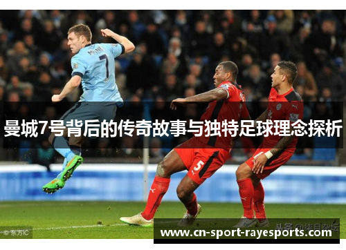 曼城7号背后的传奇故事与独特足球理念探析 曼城7号背后的传奇故事与独特足球理念探析
