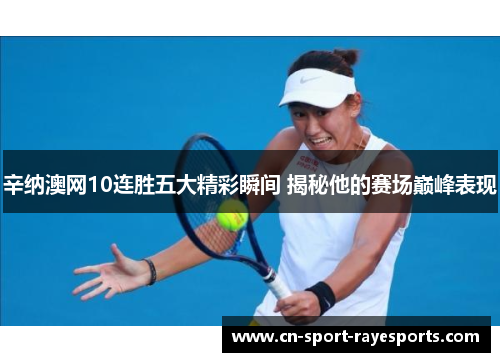 辛纳澳网10连胜五大精彩瞬间 揭秘他的赛场巅峰表现 辛纳澳网10连胜五大精彩瞬间 揭秘他的赛场巅峰表现