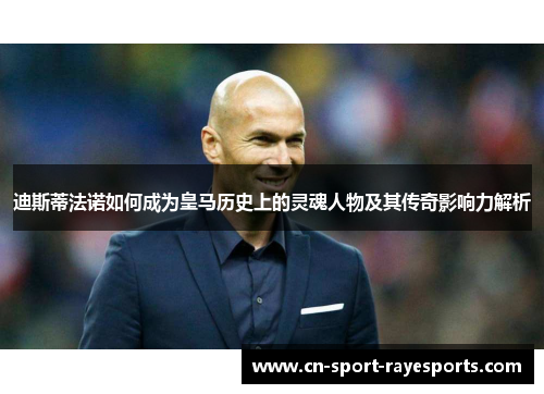 迪斯蒂法诺如何成为皇马历史上的灵魂人物及其传奇影响力解析 迪斯蒂法诺如何成为皇马历史上的灵魂人物及其传奇影响力解析