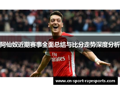 阿仙奴近期赛事全面总结与比分走势深度分析