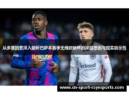 从多重因素深入剖析巴萨本赛季无缘欧联杯的深层原因与现实启示性 从多重因素深入剖析巴萨本赛季无缘欧联杯的深层原因与现实启示性