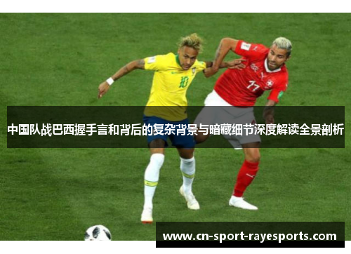 中国队战巴西握手言和背后的复杂背景与暗藏细节深度解读全景剖析 中国队战巴西握手言和背后的复杂背景与暗藏细节深度解读全景剖析