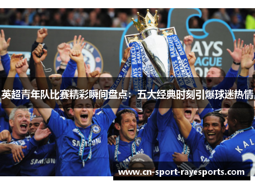 英超青年队比赛精彩瞬间盘点：五大经典时刻引爆球迷热情