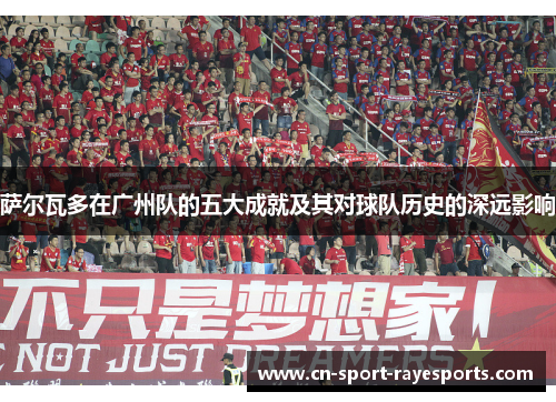 萨尔瓦多在广州队的五大成就及其对球队历史的深远影响
