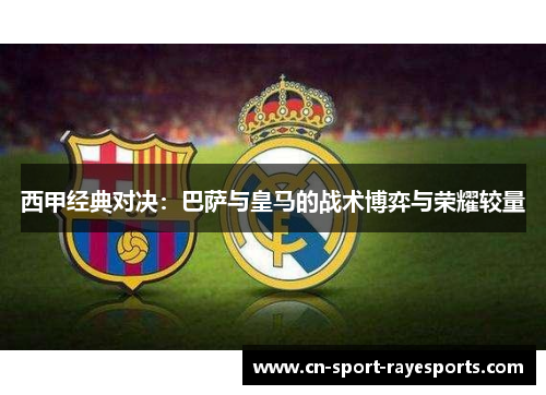 西甲经典对决：巴萨与皇马的战术博弈与荣耀较量