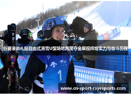 谷爱凌崇礼站自由式滑雪U型场地再度夺金展现辉煌实力与奋斗历程