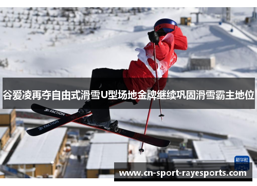 谷爱凌再夺自由式滑雪U型场地金牌继续巩固滑雪霸主地位