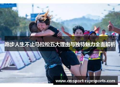跑步人生不止马拉松五大理由与独特魅力全面解析 跑步人生不止马拉松五大理由与独特魅力全面解析