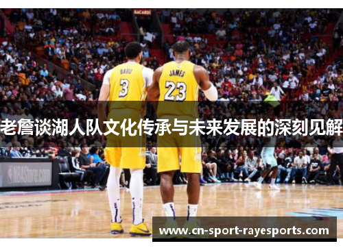 老詹谈湖人队文化传承与未来发展的深刻见解