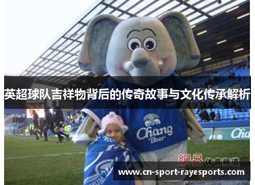英超球队吉祥物背后的传奇故事与文化传承解析