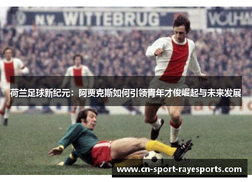 荷兰足球新纪元:阿贾克斯如何引领青年才俊崛起与未来发展 荷兰足球新纪元:阿贾克斯如何引领青年才俊崛起与未来发展