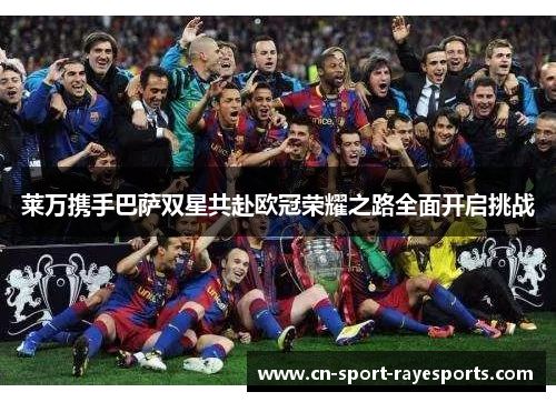 莱万携手巴萨双星共赴欧冠荣耀之路全面开启挑战
