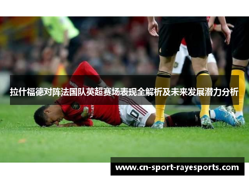 拉什福德对阵法国队英超赛场表现全解析及未来发展潜力分析 拉什福德对阵法国队英超赛场表现全解析及未来发展潜力分析