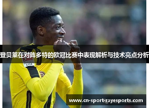 登贝莱在对阵多特的欧冠比赛中表现解析与技术亮点分析