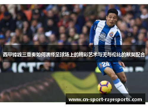 西甲锋线三重奏如何演绎足球场上的精彩艺术与无与伦比的默契配合
