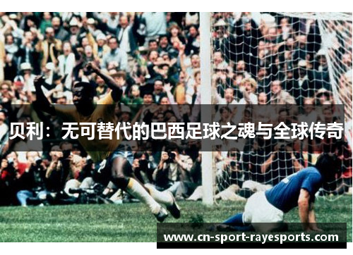 贝利：无可替代的巴西足球之魂与全球传奇