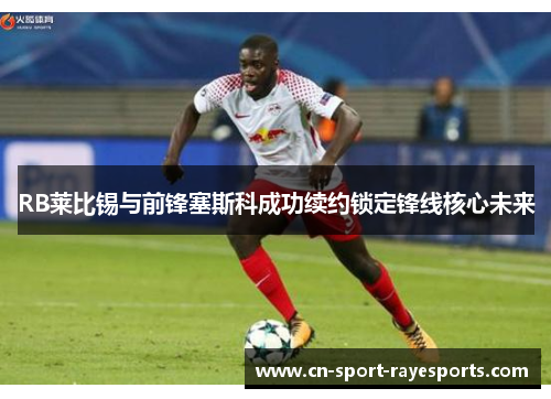 RB莱比锡与前锋塞斯科成功续约锁定锋线核心未来