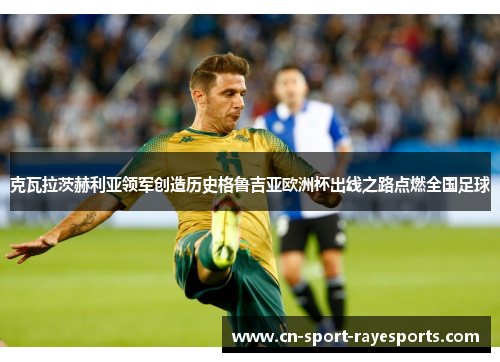 克瓦拉茨赫利亚领军创造历史格鲁吉亚欧洲杯出线之路点燃全国足球