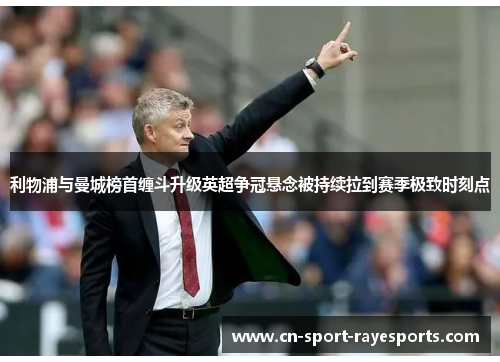 利物浦与曼城榜首缠斗升级英超争冠悬念被持续拉到赛季极致时刻点