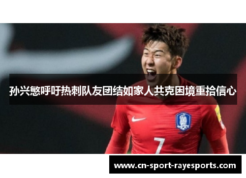 孙兴慜呼吁热刺队友团结如家人共克困境重拾信心