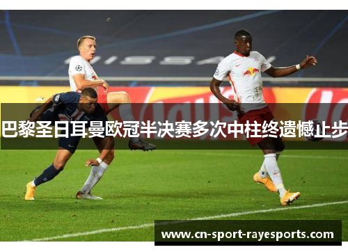 巴黎圣日耳曼欧冠半决赛多次中柱终遗憾止步