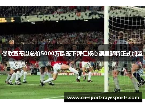 曼联宣布以总价5000万欧签下拜仁核心德里赫特正式加盟