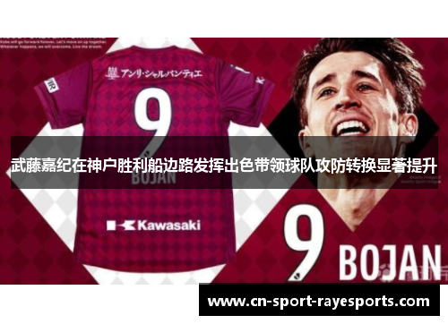 武藤嘉纪在神户胜利船边路发挥出色带领球队攻防转换显著提升