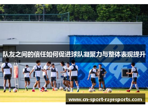 队友之间的信任如何促进球队凝聚力与整体表现提升 队友之间的信任如何促进球队凝聚力与整体表现提升