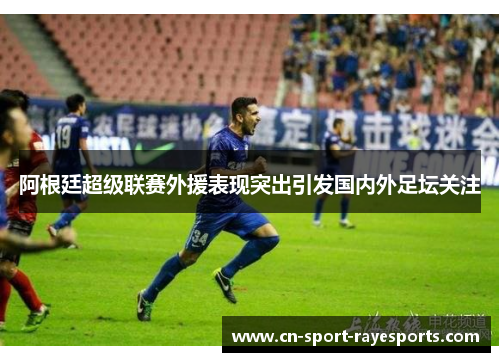 阿根廷超级联赛外援表现突出引发国内外足坛关注 阿根廷超级联赛外援表现突出引发国内外足坛关注