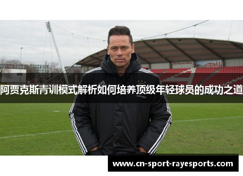 阿贾克斯青训模式解析如何培养顶级年轻球员的成功之道 阿贾克斯青训模式解析如何培养顶级年轻球员的成功之道