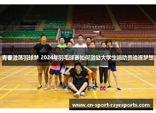 青春激荡羽球梦 2024年羽毛球赛如何激励大学生运动员追逐梦想 青春激荡羽球梦 2024年羽毛球赛如何激励大学生运动员追逐梦想