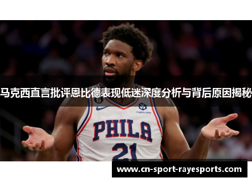 马克西直言批评恩比德表现低迷深度分析与背后原因揭秘 马克西直言批评恩比德表现低迷深度分析与背后原因揭秘