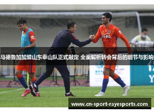 马德鲁加加盟山东泰山队正式敲定 全面解析转会背后的细节与影响 马德鲁加加盟山东泰山队正式敲定 全面解析转会背后的细节与影响