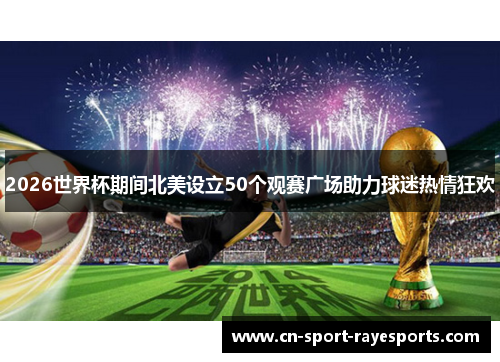 2026世界杯期间北美设立50个观赛广场助力球迷热情狂欢 2026世界杯期间北美设立50个观赛广场助力球迷热情狂欢