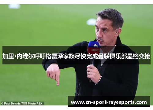 加里·内维尔呼吁格雷泽家族尽快完成曼联俱乐部最终交接 加里·内维尔呼吁格雷泽家族尽快完成曼联俱乐部最终交接