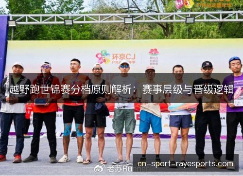 越野跑世锦赛分档原则解析：赛事层级与晋级逻辑